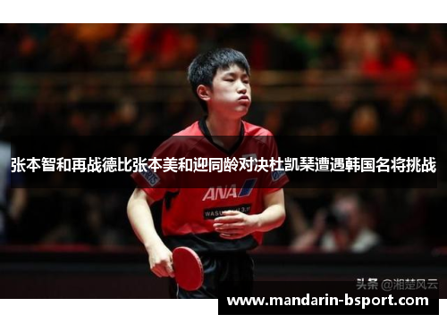 张本智和再战德比张本美和迎同龄对决杜凯琹遭遇韩国名将挑战 张本智和再战德比张本美和迎同龄对决杜凯琹遭遇韩国名将挑战