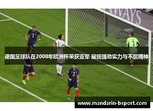 德国足球队在2008年欧洲杯荣获亚军 展现强劲实力与不屈精神 德国足球队在2008年欧洲杯荣获亚军 展现强劲实力与不屈精神