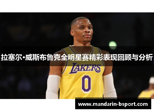 拉塞尔·威斯布鲁克全明星赛精彩表现回顾与分析 拉塞尔·威斯布鲁克全明星赛精彩表现回顾与分析