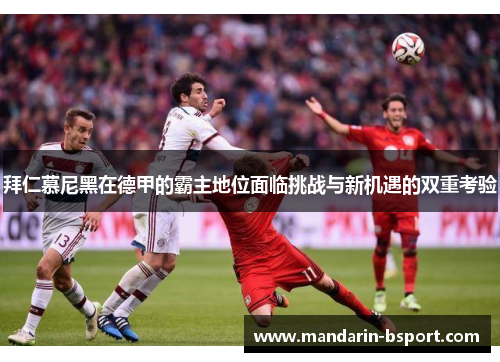 拜仁慕尼黑在德甲的霸主地位面临挑战与新机遇的双重考验 拜仁慕尼黑在德甲的霸主地位面临挑战与新机遇的双重考验