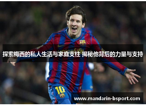 探索梅西的私人生活与家庭支柱 揭秘他背后的力量与支持 探索梅西的私人生活与家庭支柱 揭秘他背后的力量与支持