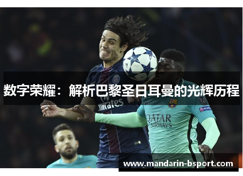 数字荣耀:解析巴黎圣日耳曼的光辉历程 数字荣耀:解析巴黎圣日耳曼的光辉历程