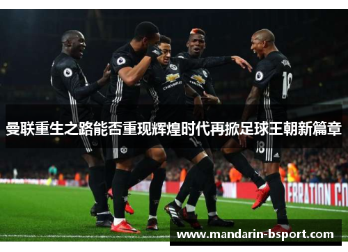 曼联重生之路能否重现辉煌时代再掀足球王朝新篇章 曼联重生之路能否重现辉煌时代再掀足球王朝新篇章
