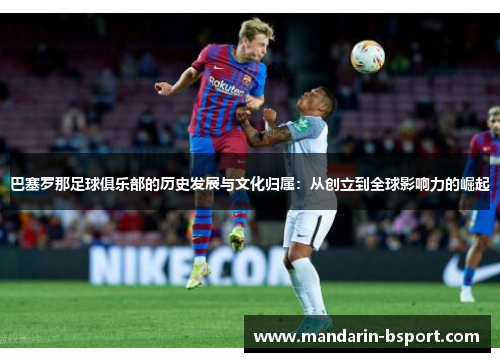 巴塞罗那足球俱乐部的历史发展与文化归属:从创立到全球影响力的崛起 巴塞罗那足球俱乐部的历史发展与文化归属:从创立到全球影响力的崛起