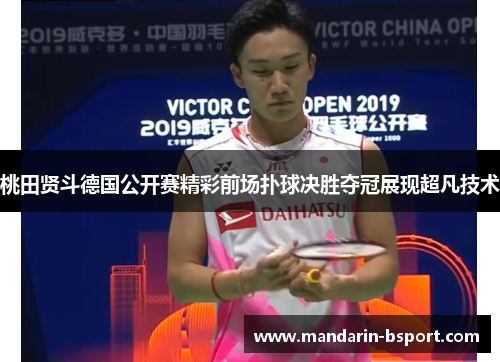 桃田贤斗德国公开赛精彩前场扑球决胜夺冠展现超凡技术 桃田贤斗德国公开赛精彩前场扑球决胜夺冠展现超凡技术