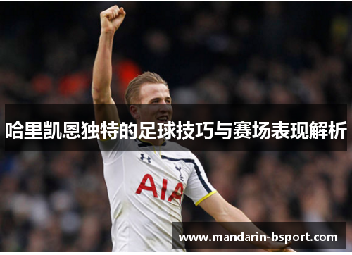 哈里凯恩独特的足球技巧与赛场表现解析 哈里凯恩独特的足球技巧与赛场表现解析