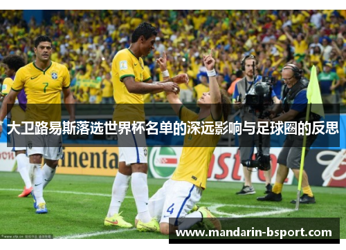 大卫路易斯落选世界杯名单的深远影响与足球圈的反思 大卫路易斯落选世界杯名单的深远影响与足球圈的反思