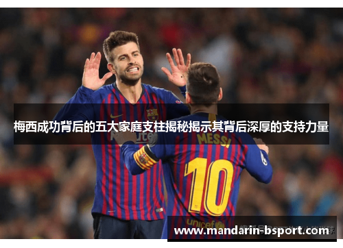 梅西成功背后的五大家庭支柱揭秘揭示其背后深厚的支持力量 梅西成功背后的五大家庭支柱揭秘揭示其背后深厚的支持力量