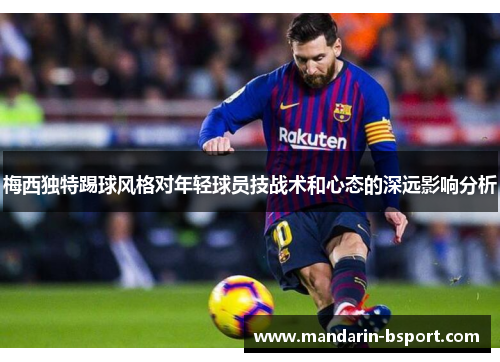 梅西独特踢球风格对年轻球员技战术和心态的深远影响分析