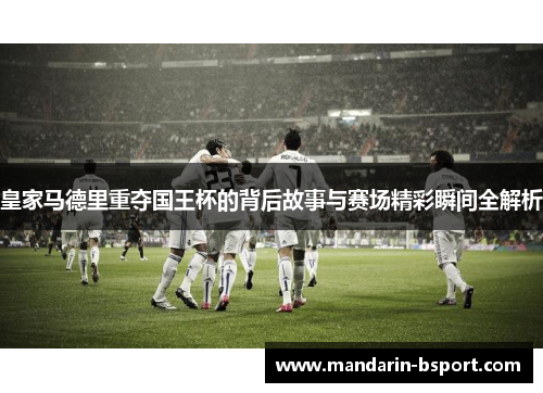 皇家马德里重夺国王杯的背后故事与赛场精彩瞬间全解析