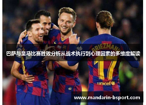 巴萨与皇马比赛胜败分析从战术执行到心理因素的多维度解读