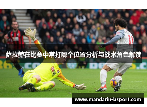 萨拉赫在比赛中常打哪个位置分析与战术角色解读 萨拉赫在比赛中常打哪个位置分析与战术角色解读