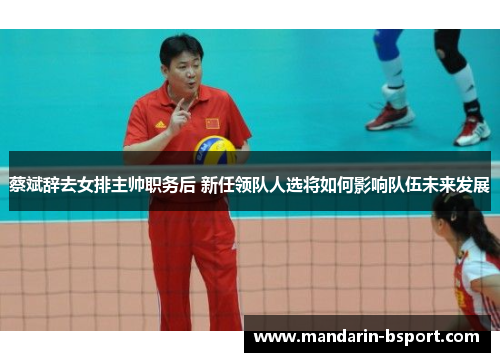 蔡斌辞去女排主帅职务后 新任领队人选将如何影响队伍未来发展 蔡斌辞去女排主帅职务后 新任领队人选将如何影响队伍未来发展