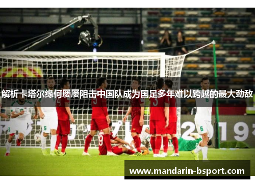 解析卡塔尔缘何屡屡阻击中国队成为国足多年难以跨越的最大劲敌 解析卡塔尔缘何屡屡阻击中国队成为国足多年难以跨越的最大劲敌