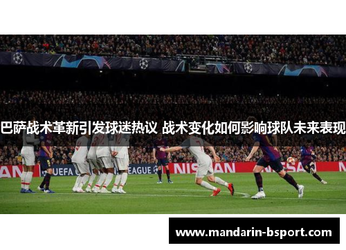 巴萨战术革新引发球迷热议 战术变化如何影响球队未来表现 巴萨战术革新引发球迷热议 战术变化如何影响球队未来表现