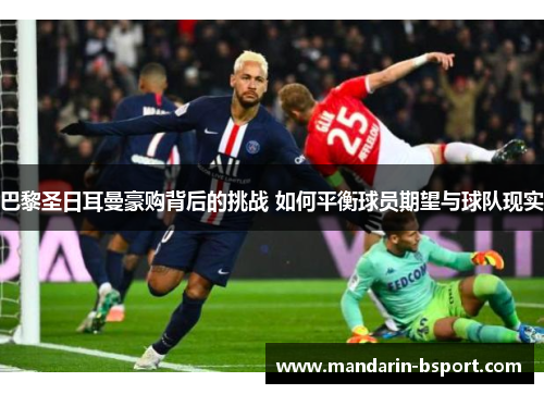巴黎圣日耳曼豪购背后的挑战 如何平衡球员期望与球队现实 巴黎圣日耳曼豪购背后的挑战 如何平衡球员期望与球队现实