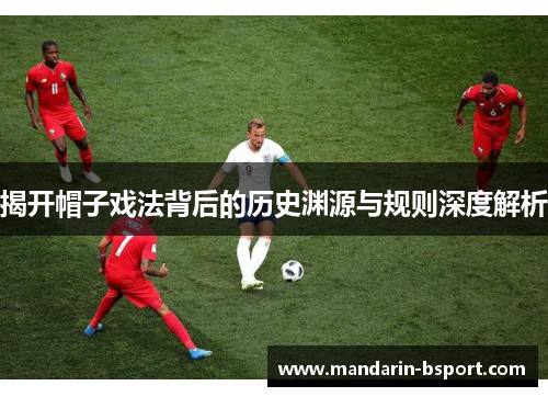 揭开帽子戏法背后的历史渊源与规则深度解析 揭开帽子戏法背后的历史渊源与规则深度解析