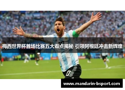 梅西世界杯首场比赛五大看点揭秘 引领阿根廷冲击新辉煌