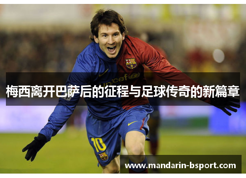 梅西离开巴萨后的征程与足球传奇的新篇章 梅西离开巴萨后的征程与足球传奇的新篇章