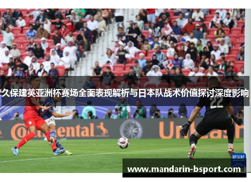 久保建英亚洲杯赛场全面表现解析与日本队战术价值探讨深度影响 久保建英亚洲杯赛场全面表现解析与日本队战术价值探讨深度影响