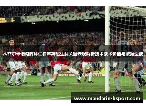 从菲尔米诺对阵拜仁看其英超生涯关键表现解析技术战术价值与数据透视