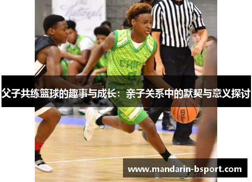 父子共练篮球的趣事与成长：亲子关系中的默契与意义探讨