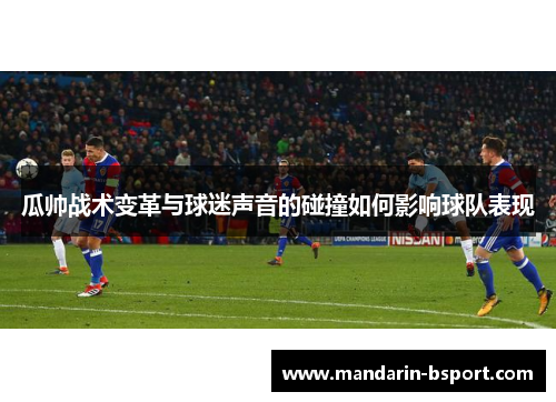 瓜帅战术变革与球迷声音的碰撞如何影响球队表现 瓜帅战术变革与球迷声音的碰撞如何影响球队表现