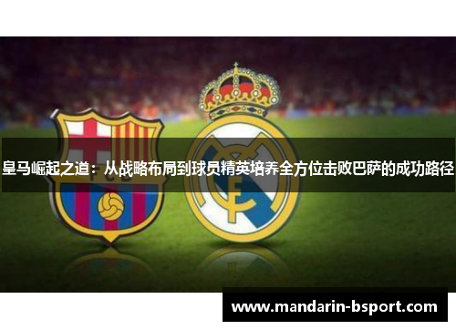 皇马崛起之道:从战略布局到球员精英培养全方位击败巴萨的成功路径 皇马崛起之道:从战略布局到球员精英培养全方位击败巴萨的成功路径