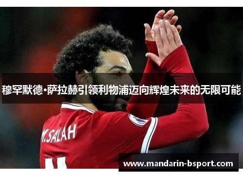 穆罕默德·萨拉赫引领利物浦迈向辉煌未来的无限可能 穆罕默德·萨拉赫引领利物浦迈向辉煌未来的无限可能