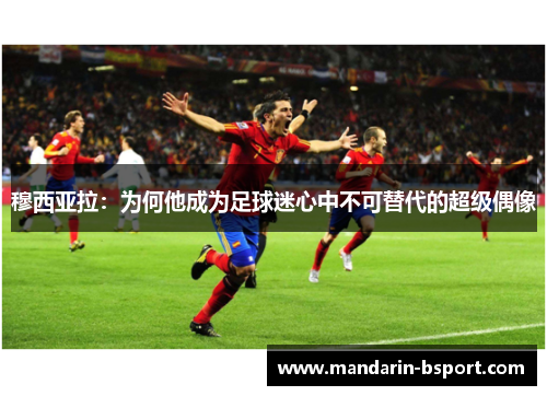 穆西亚拉：为何他成为足球迷心中不可替代的超级偶像