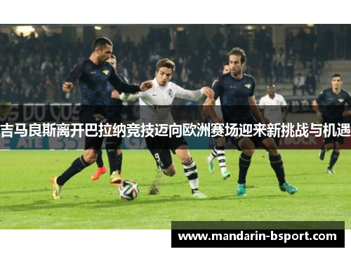 吉马良斯离开巴拉纳竞技迈向欧洲赛场迎来新挑战与机遇