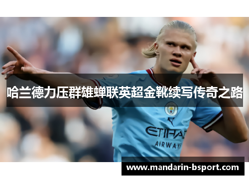 哈兰德力压群雄蝉联英超金靴续写传奇之路 哈兰德力压群雄蝉联英超金靴续写传奇之路