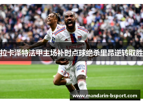 拉卡泽特法甲主场补时点球绝杀里昂逆转取胜