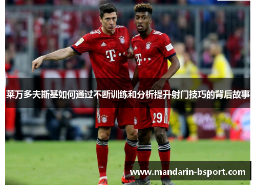 莱万多夫斯基如何通过不断训练和分析提升射门技巧的背后故事