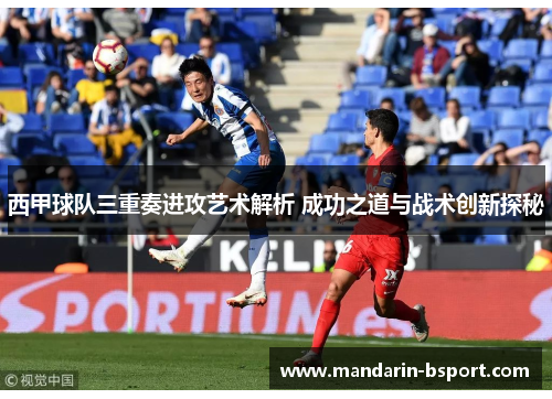 西甲球队三重奏进攻艺术解析 成功之道与战术创新探秘
