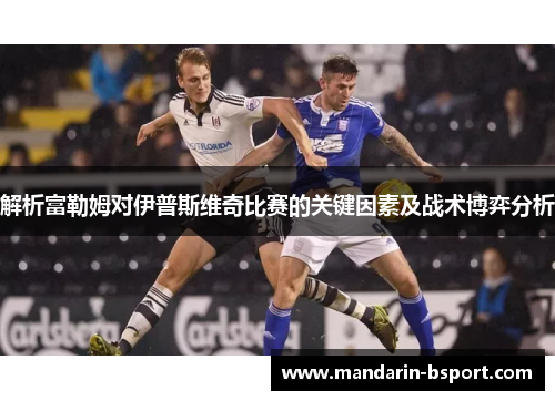 解析富勒姆对伊普斯维奇比赛的关键因素及战术博弈分析