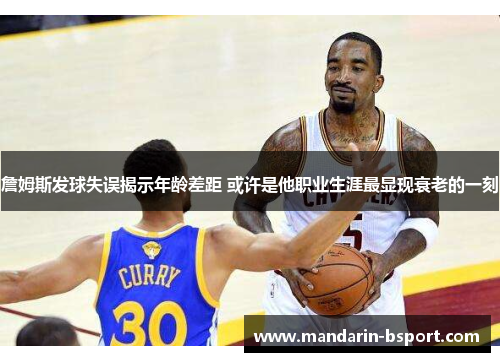 詹姆斯发球失误揭示年龄差距 或许是他职业生涯最显现衰老的一刻