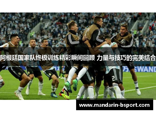 阿根廷国家队终极训练精彩瞬间回顾 力量与技巧的完美结合 阿根廷国家队终极训练精彩瞬间回顾 力量与技巧的完美结合