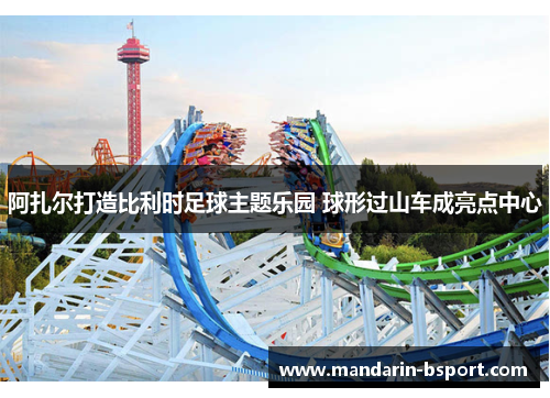 阿扎尔打造比利时足球主题乐园 球形过山车成亮点中心 阿扎尔打造比利时足球主题乐园 球形过山车成亮点中心