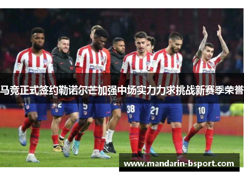 马竞正式签约勒诺尔芒加强中场实力力求挑战新赛季荣誉