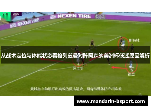 从战术定位与体能状态看格列兹曼对阵阿森纳美洲杯低迷原因解析